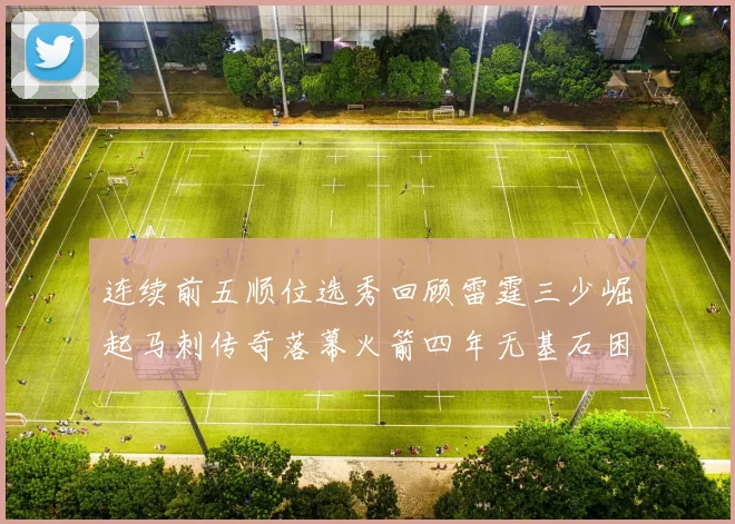 连续前五顺位选秀回顾雷霆三少崛起马刺传奇落幕火箭四年无基石困境