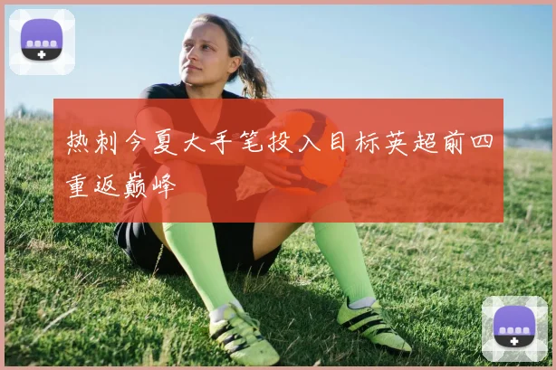 热刺今夏大手笔投入目标英超前四重返巅峰