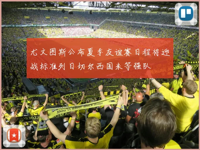 尤文图斯公布夏季友谊赛日程将迎战标准列日切尔西国米等强队