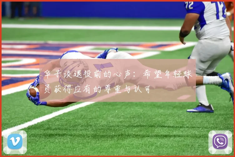 华子谈退役前的心声：希望年轻球员获得应有的尊重与认可