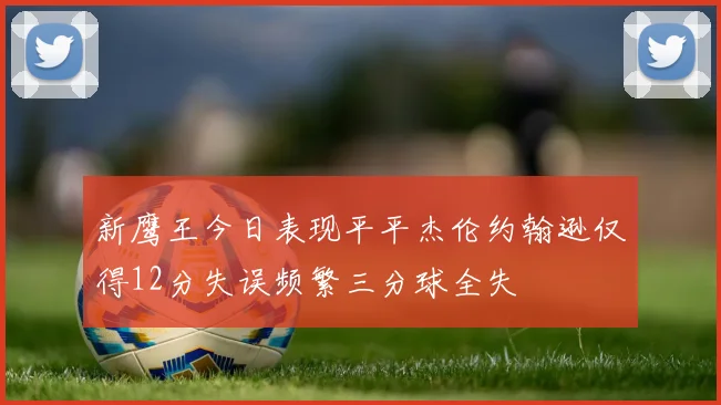 新鹰王今日表现平平杰伦约翰逊仅得12分失误频繁三分球全失