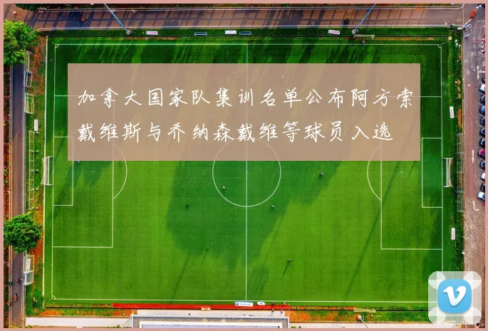 加拿大国家队集训名单公布阿方索戴维斯与乔纳森戴维等球员入选