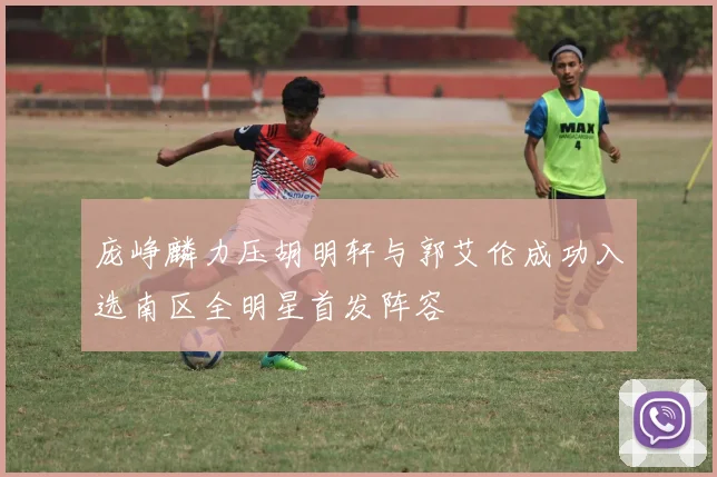 庞峥麟力压胡明轩与郭艾伦成功入选南区全明星首发阵容