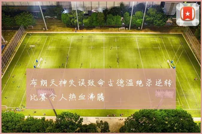布朗天神失误致命古德温绝杀逆转比赛令人热血沸腾