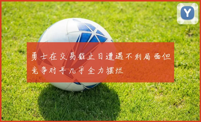 勇士在交易截止日遭遇不利局面但竞争对手几乎全力摆烂