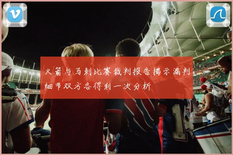 火箭与马刺比赛裁判报告揭示漏判细节双方各得利一次分析