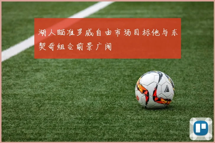 湖人瞄准罗威自由市场目标他与东契奇组合前景广阔