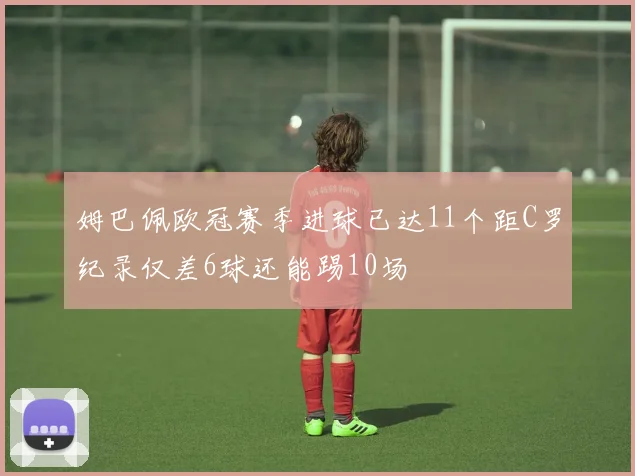 姆巴佩欧冠赛季进球已达11个距C罗纪录仅差6球还能踢10场