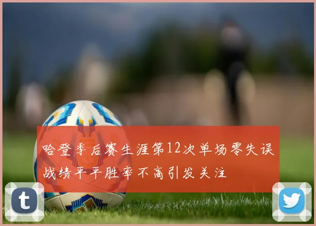 哈登季后赛生涯第12次单场零失误战绩平平胜率不高引发关注