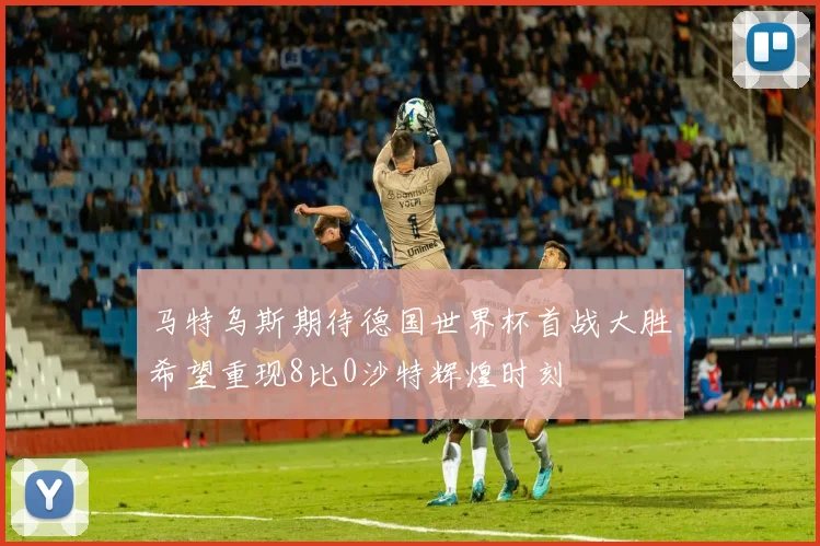 马特乌斯期待德国世界杯首战大胜希望重现8比0沙特辉煌时刻