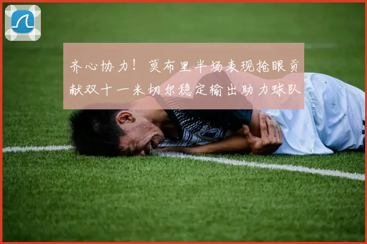 齐心协力！莫布里半场表现抢眼贡献双十一米切尔稳定输出助力球队争胜