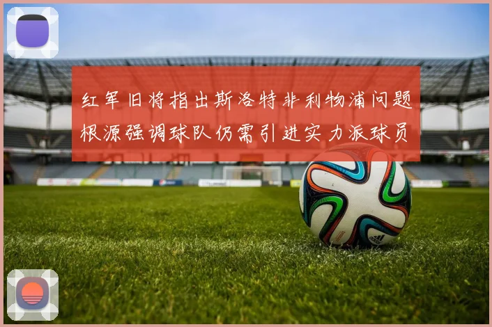 红军旧将指出斯洛特非利物浦问题根源强调球队仍需引进实力派球员