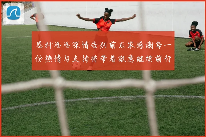 恩科洛洛深情告别前东家感谢每一份热情与支持将带着敬意继续前行