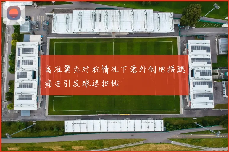 高准翼无对抗情况下意外倒地捂腿痛苦引发球迷担忧