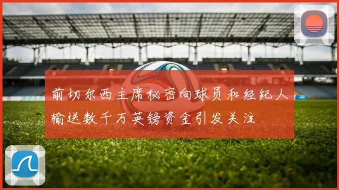 前切尔西主席秘密向球员和经纪人输送数千万英镑资金引发关注
